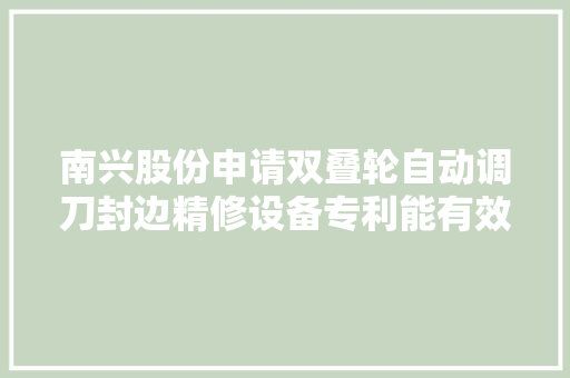 南兴股份申请双叠轮自动调刀封边精修设备专利能有效解决现有封边精修设备无法对板材的前端进行有效修边的问题