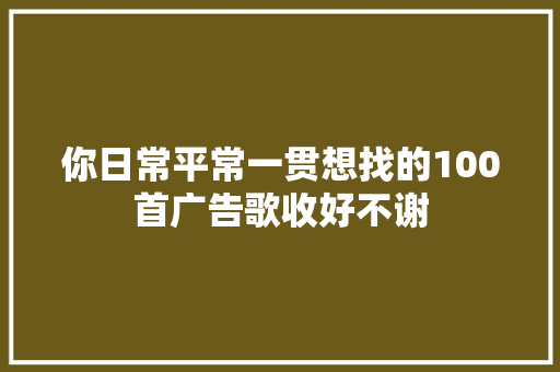 你日常平常一贯想找的100首广告歌收好不谢