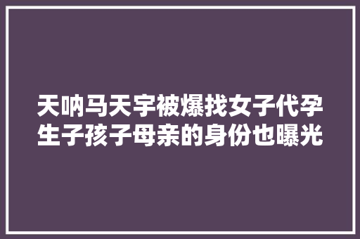 天呐马天宇被爆找女子代孕生子孩子母亲的身份也曝光了