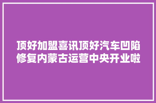 顶好加盟喜讯顶好汽车凹陷修复内蒙古运营中央开业啦