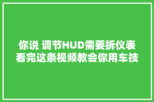 你说 调节HUD需要拆仪表看完这条视频教会你用车技巧