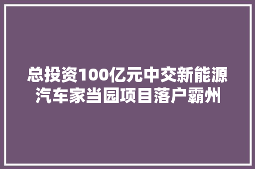 总投资100亿元中交新能源汽车家当园项目落户霸州