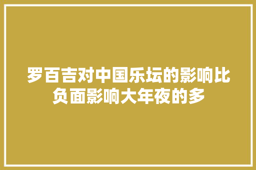 罗百吉对中国乐坛的影响比负面影响大年夜的多