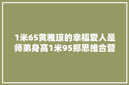 1米65黄雅琼的幸福爱人是师弟身高1米95郑思维合营求婚者