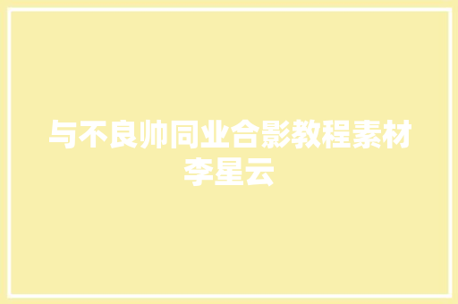 与不良帅同业合影教程素材李星云