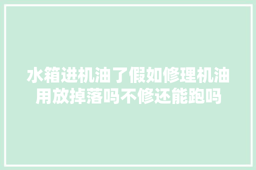 水箱进机油了假如修理机油用放掉落吗不修还能跑吗