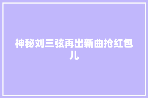 神秘刘三弦再出新曲抢红包儿