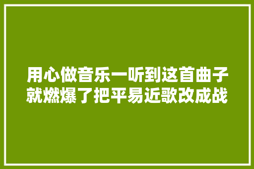 用心做音乐一听到这首曲子就燃爆了把平易近歌改成战曲只此WG一家