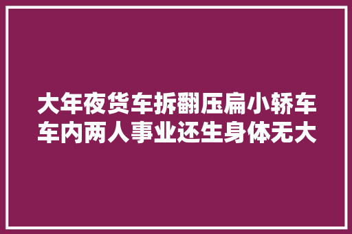 大年夜货车拆翻压扁小轿车车内两人事业还生身体无大年夜碍