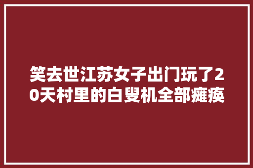 笑去世江苏女子出门玩了20天村里的白叟机全部瘫痪只有她会修