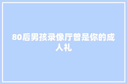 80后男孩录像厅曾是你的成人礼