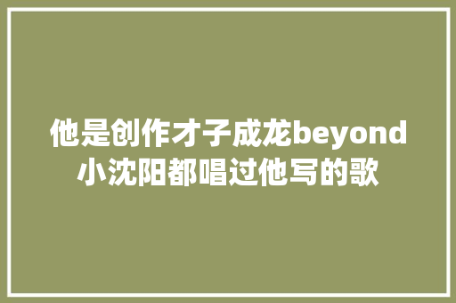他是创作才子成龙beyond小沈阳都唱过他写的歌