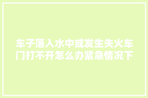 车子落入水中或发生失火车门打不开怎么办紧急情况下请这样做