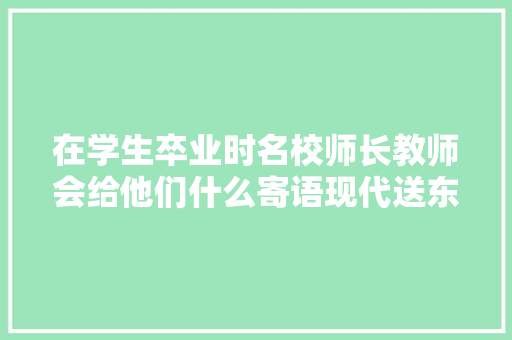 在学生卒业时名校师长教师会给他们什么寄语现代送东阳马生序