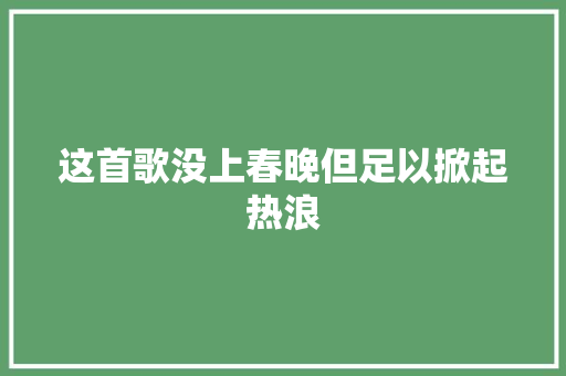 这首歌没上春晚但足以掀起热浪