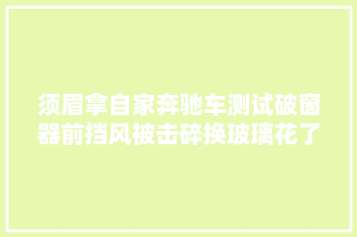 须眉拿自家奔驰车测试破窗器前挡风被击碎换玻璃花了8366元