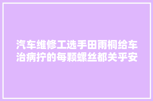 汽车维修工选手田雨桐给车治病拧的每颗螺丝都关乎安然