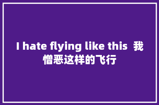 I hate flying like this  我憎恶这样的飞行