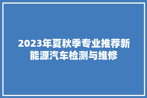 2023年夏秋季专业推荐新能源汽车检测与维修