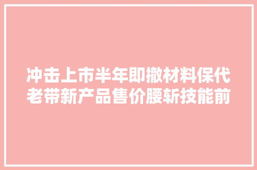 冲击上市半年即撤材料保代老带新产品售价腰斩技能前辈机可否经受住灵魂拷问