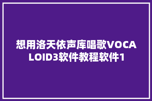 想用洛天依声库唱歌VOCALOID3软件教程软件1