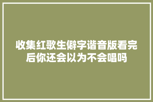 收集红歌生僻字谐音版看完后你还会以为不会唱吗
