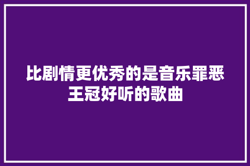 比剧情更优秀的是音乐罪恶王冠好听的歌曲