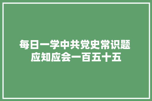 每日一学中共党史常识题 应知应会一百五十五