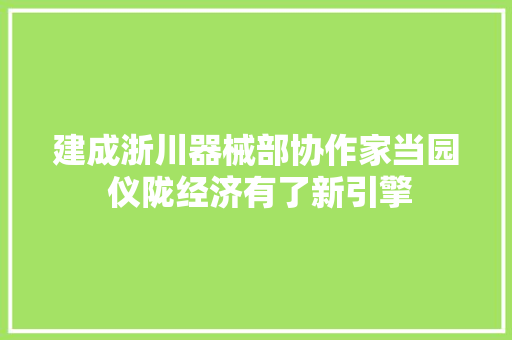 建成浙川器械部协作家当园 仪陇经济有了新引擎