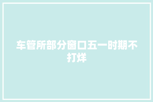 车管所部分窗口五一时期不打烊
