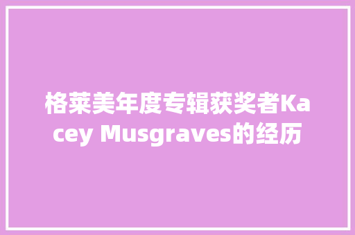 格莱美年度专辑获奖者Kacey Musgraves的经历 休闲娱乐