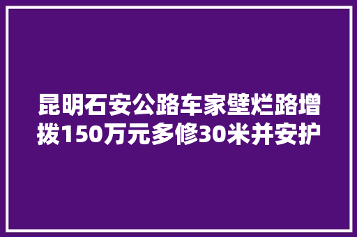 昆明石安公路车家壁烂路增拨150万元多修30米并安护栏