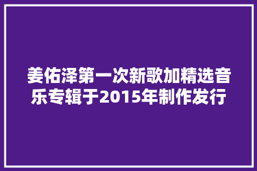 姜佑泽第一次新歌加精选音乐专辑于2015年制作发行