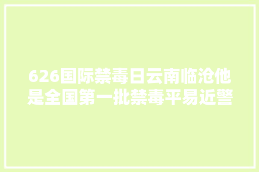 626国际禁毒日云南临沧他是全国第一批禁毒平易近警在禁毒岗位死守了40年 汽车知识