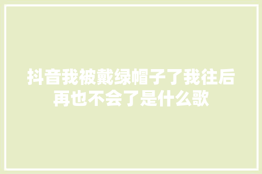 抖音我被戴绿帽子了我往后再也不会了是什么歌