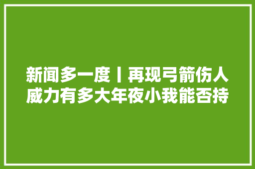 新闻多一度丨再现弓箭伤人威力有多大年夜小我能否持有运用