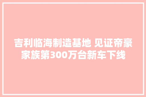 吉利临海制造基地 见证帝豪家族第300万台新车下线