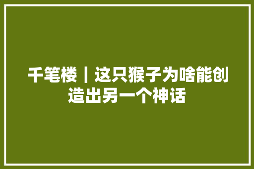千笔楼｜这只猴子为啥能创造出另一个神话