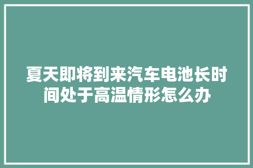 夏天即将到来汽车电池长时间处于高温情形怎么办