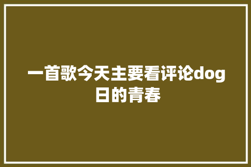 一首歌今天主要看评论dog 日的青春