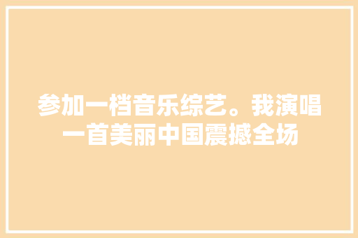 参加一档音乐综艺。我演唱一首美丽中国震撼全场