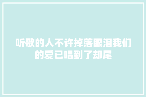 听歌的人不许掉落眼泪我们的爱已唱到了却尾