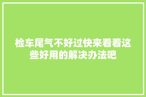 检车尾气不好过快来看看这些好用的解决办法吧 汽车知识