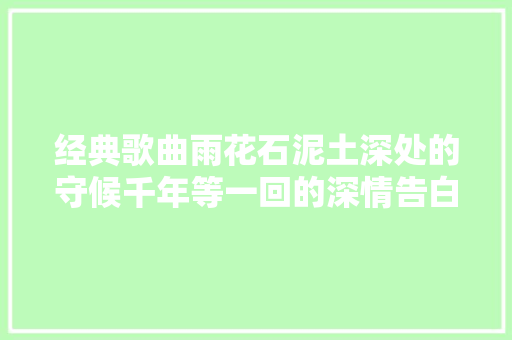 经典歌曲雨花石泥土深处的守候千年等一回的深情告白