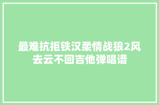 最难抗拒铁汉柔情战狼2风去云不回吉他弹唱谱