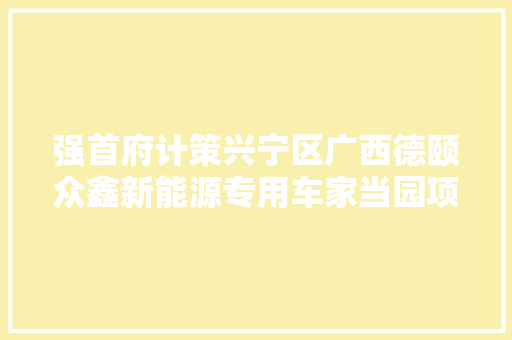 强首府计策兴宁区广西德颐众鑫新能源专用车家当园项目开工