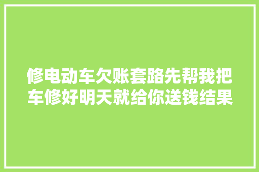 修电动车欠账套路先帮我把车修好明天就给你送钱结果