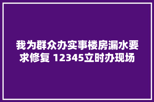 我为群众办实事楼房漏水要求修复 12345立时办现场办公快速答复