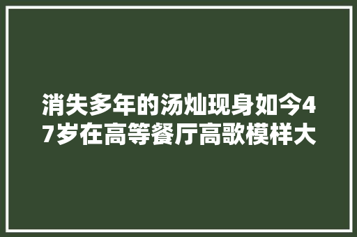 消失多年的汤灿现身如今47岁在高等餐厅高歌模样大年夜变 休闲娱乐