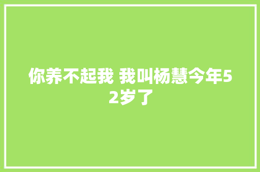 你养不起我 我叫杨慧今年52岁了